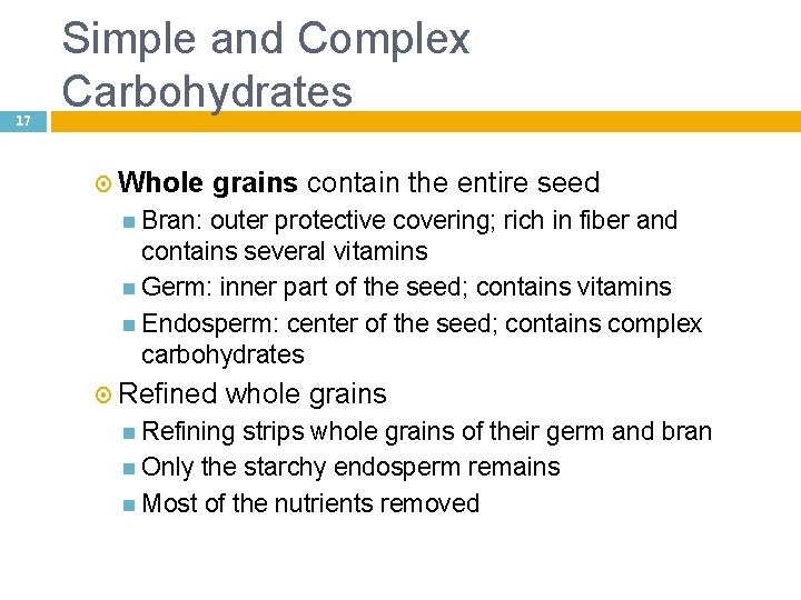 17 Simple and Complex Carbohydrates Whole grains contain the entire seed Bran: outer protective