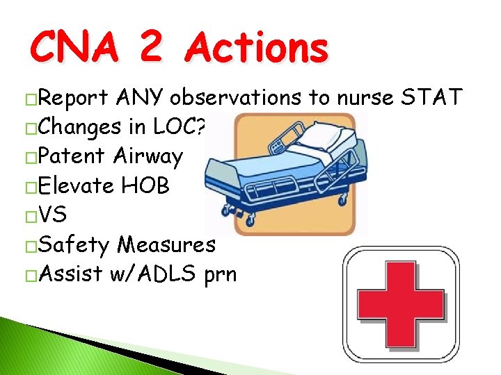 CNA 2 Actions �Report ANY observations to nurse STAT �Changes in LOC? �Patent Airway
