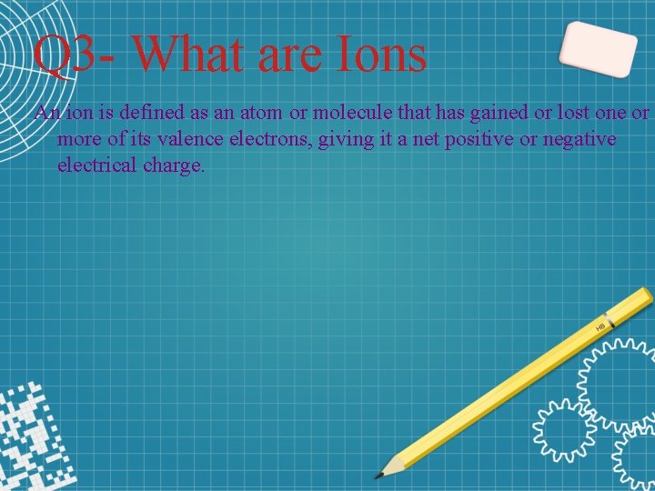 Q 3 - What are Ions An ion is defined as an atom or