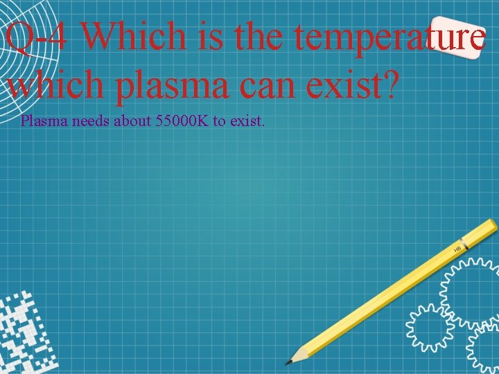 Q-4 Which is the temperature i which plasma can exist? Plasma needs about 55000