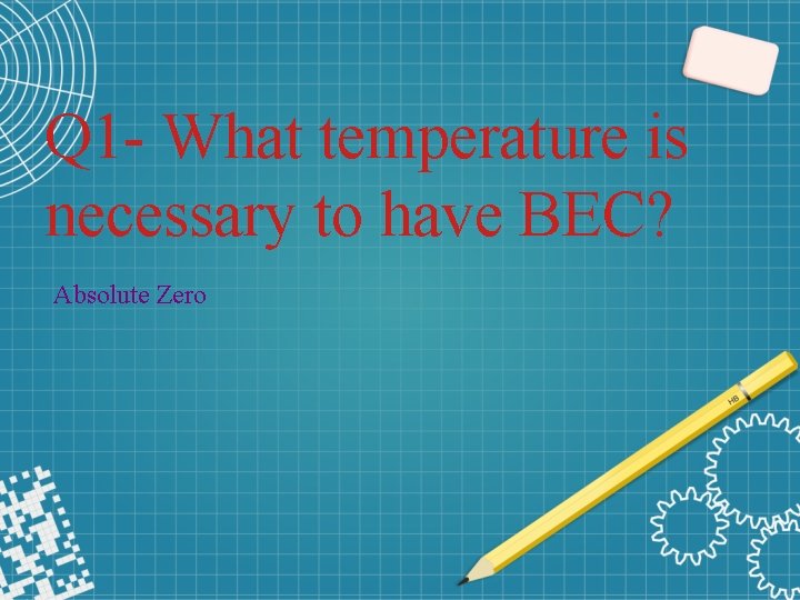 Q 1 - What temperature is necessary to have BEC? Absolute Zero 