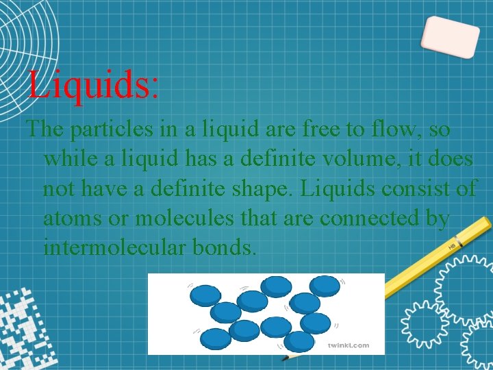 Liquids: The particles in a liquid are free to flow, so while a liquid