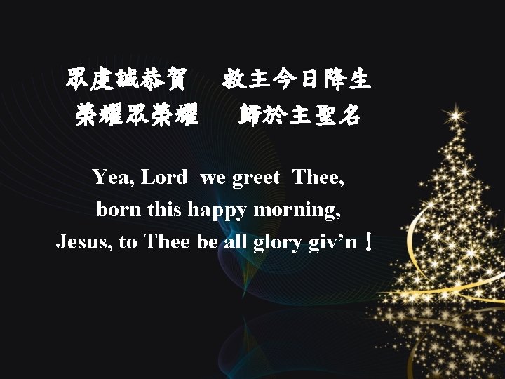 眾虔誠恭賀 救主今日降生 榮耀眾榮耀 歸於主聖名 Yea, Lord we greet Thee, born this happy morning, Jesus,