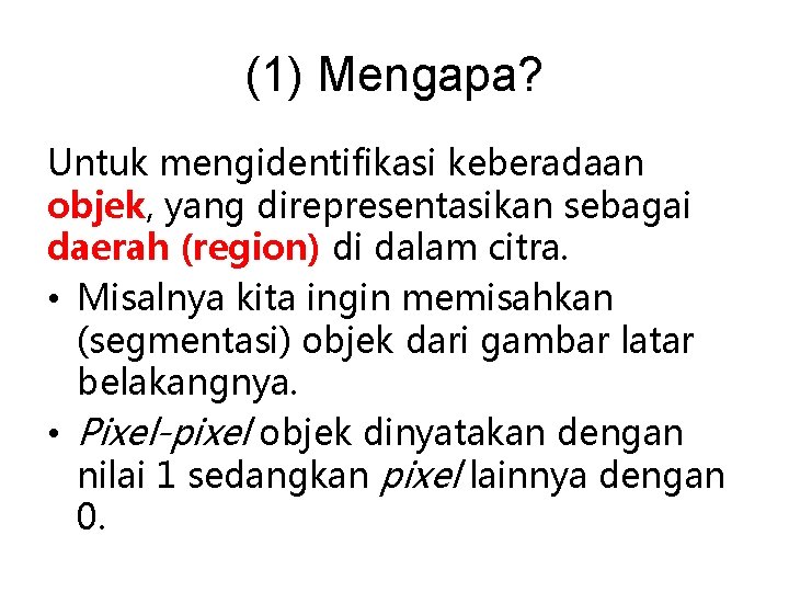 (1) Mengapa? Untuk mengidentifikasi keberadaan objek, yang direpresentasikan sebagai daerah (region) di dalam citra.