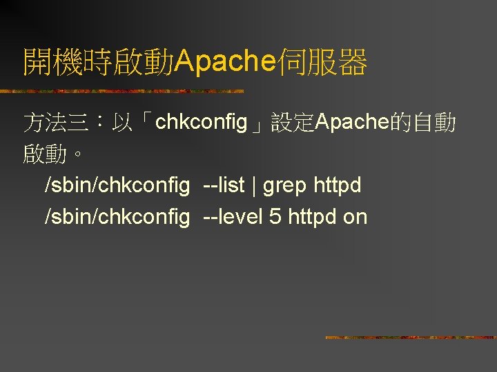 開機時啟動Apache伺服器 方法三：以「chkconfig」設定Apache的自動 啟動。 /sbin/chkconfig --list | grep httpd /sbin/chkconfig --level 5 httpd on 