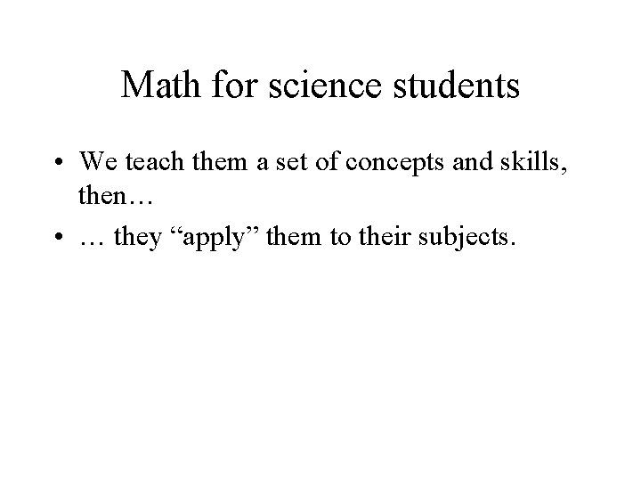 Math for science students • We teach them a set of concepts and skills,