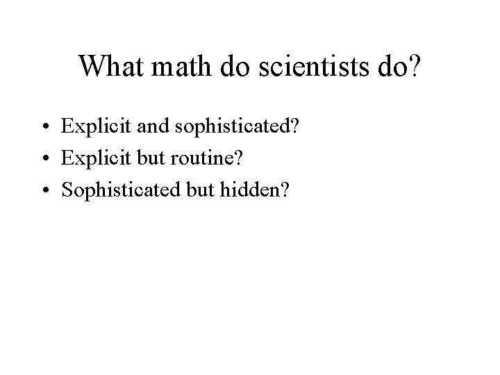What math do scientists do? • Explicit and sophisticated? • Explicit but routine? •