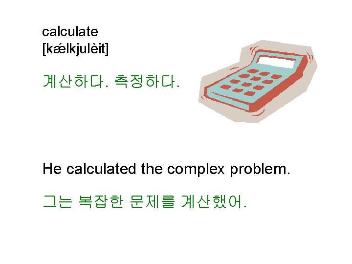 calculate [kǽlkjulèit] 계산하다. 측정하다. He calculated the complex problem. 그는 복잡한 문제를 계산했어. 