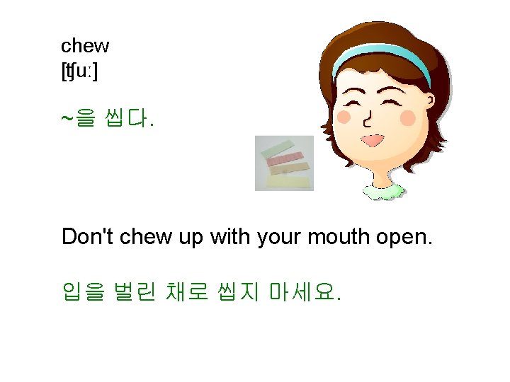 chew [ʧuː] ~을 씹다. Don't chew up with your mouth open. 입을 벌린 채로