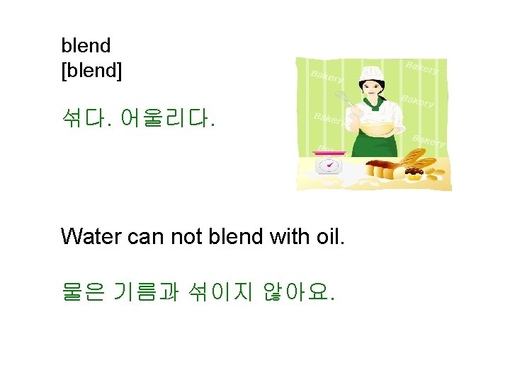 blend [blend] 섞다. 어울리다. Water can not blend with oil. 물은 기름과 섞이지 않아요.