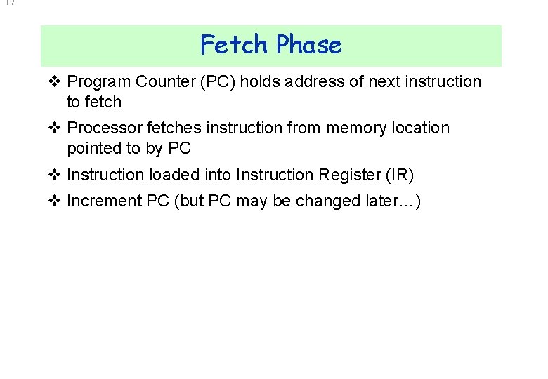 17 Fetch Phase v Program Counter (PC) holds address of next instruction to fetch