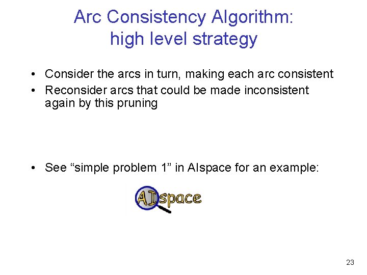 Arc Consistency Algorithm: high level strategy • Consider the arcs in turn, making each