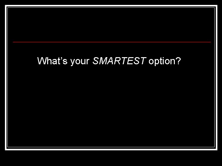 What’s your SMARTEST option? 