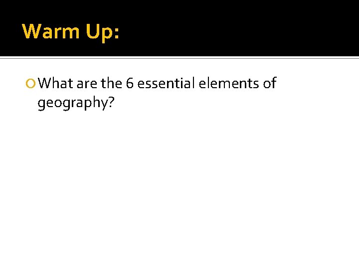 Warm Up: What are the 6 essential elements of geography? 