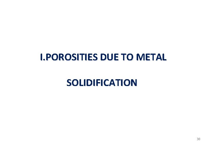 I. POROSITIES DUE TO METAL SOLIDIFICATION 38 