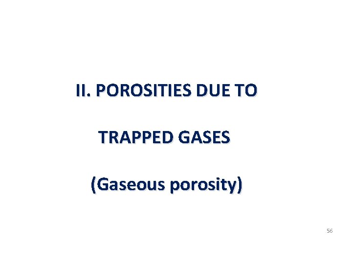 II. POROSITIES DUE TO TRAPPED GASES (Gaseous porosity) 56 