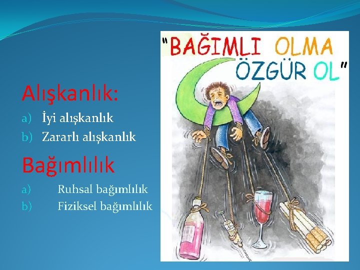 Alışkanlık: a) İyi alışkanlık b) Zararlı alışkanlık Bağımlılık a) b) Ruhsal bağımlılık Fiziksel bağımlılık