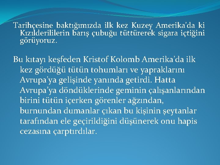 Tarihçesine baktığımızda ilk kez Kuzey Amerika’da ki Kızılderililerin barış çubuğu tüttürerek sigara içtiğini görüyoruz.