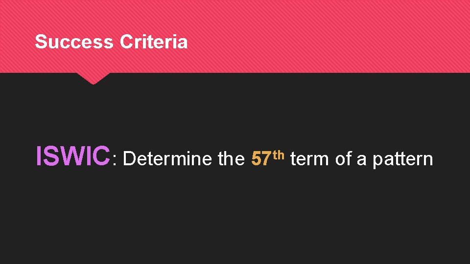 Success Criteria ISWIC: Determine the 57 th term of a pattern 