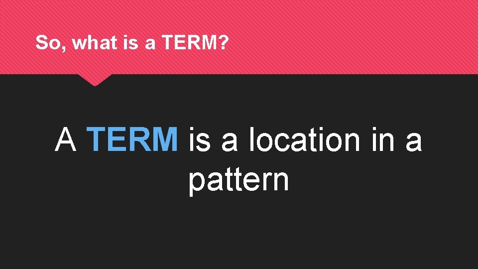 So, what is a TERM? A TERM is a location in a pattern 