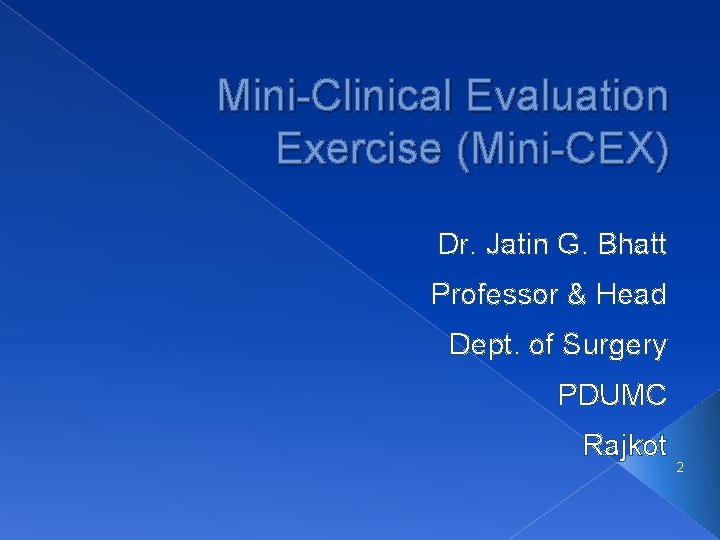 Mini-Clinical Evaluation Exercise (Mini-CEX) Dr. Jatin G. Bhatt Professor & Head Dept. of Surgery