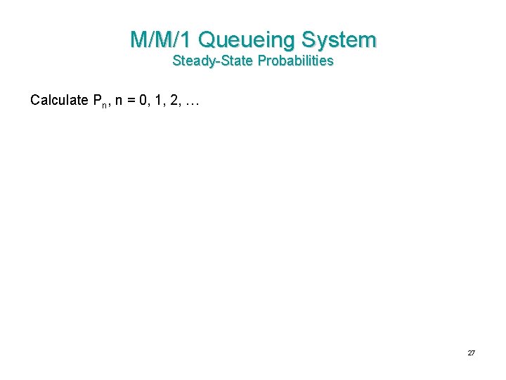 M/M/1 Queueing System Steady-State Probabilities Calculate Pn, n = 0, 1, 2, … 27