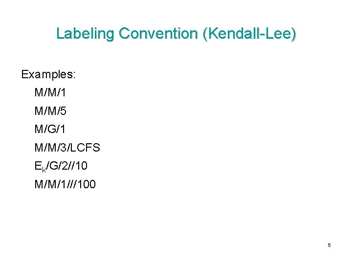 Labeling Convention (Kendall-Lee) Examples: M/M/1 M/M/5 M/G/1 M/M/3/LCFS Ek/G/2//10 M/M/1///100 5 