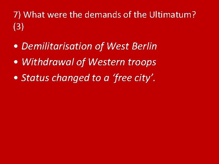 7) What were the demands of the Ultimatum? (3) • Demilitarisation of West Berlin