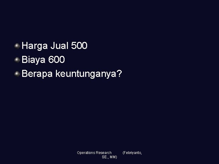 Harga Jual 500 Biaya 600 Berapa keuntunganya? Operations Research SE. , MM) (Febriyanto, 