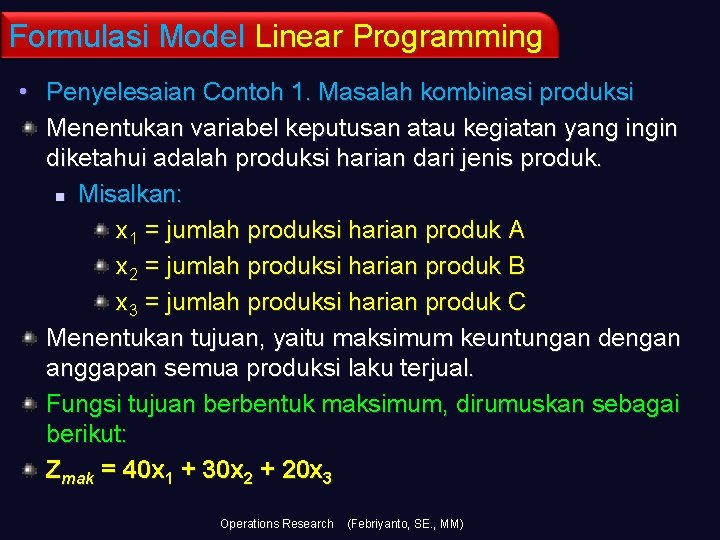 Formulasi Model Linear Programming • Penyelesaian Contoh 1. Masalah kombinasi produksi Menentukan variabel keputusan
