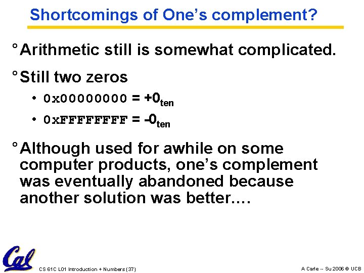 Shortcomings of One’s complement? ° Arithmetic still is somewhat complicated. ° Still two zeros Shortcomings of One’s complement? ° Arithmetic still is somewhat complicated. ° Still two zeros