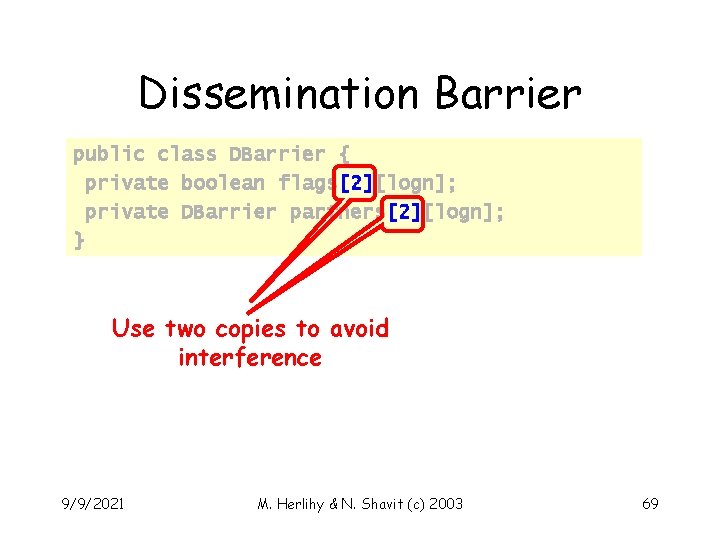 Dissemination Barrier public class DBarrier { private boolean flags[2][logn]; private DBarrier partners[2][logn]; } Use