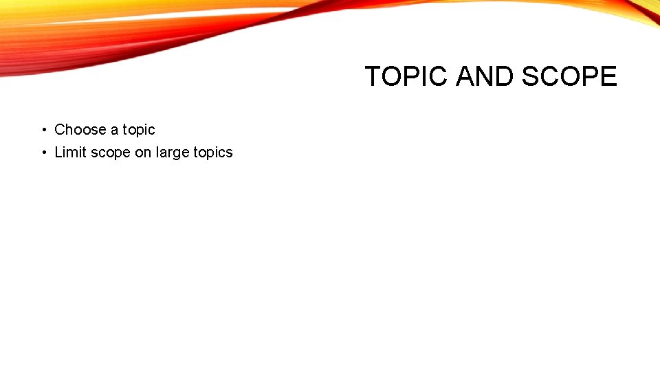 TOPIC AND SCOPE • Choose a topic • Limit scope on large topics TOPIC AND SCOPE • Choose a topic • Limit scope on large topics