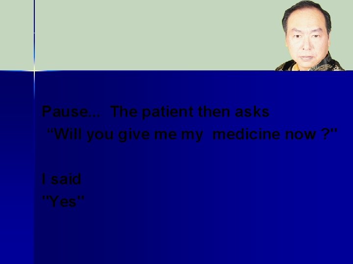 Pause. . . The patient then asks “Will you give me my medicine now