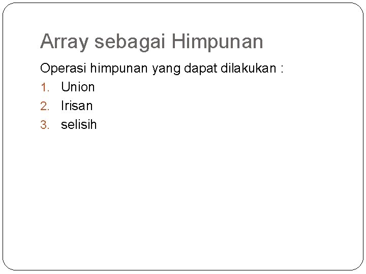 Array sebagai Himpunan Operasi himpunan yang dapat dilakukan : 1. Union 2. Irisan 3.
