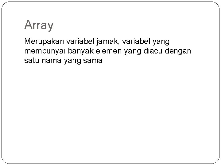 Array Merupakan variabel jamak, variabel yang mempunyai banyak elemen yang diacu dengan satu nama