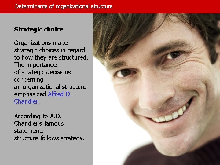 Determinants of organizational structure Strategic choice Organizations make strategic choices in regard to how