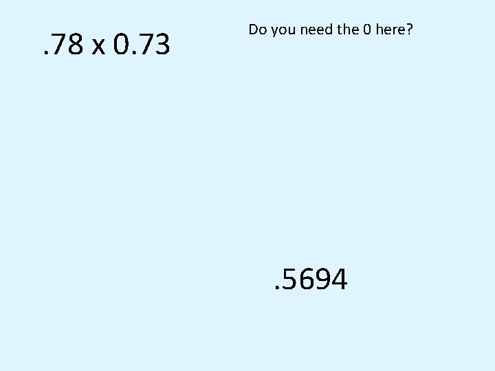 . 78 x 0. 73 Do you need the 0 here? . 5694 