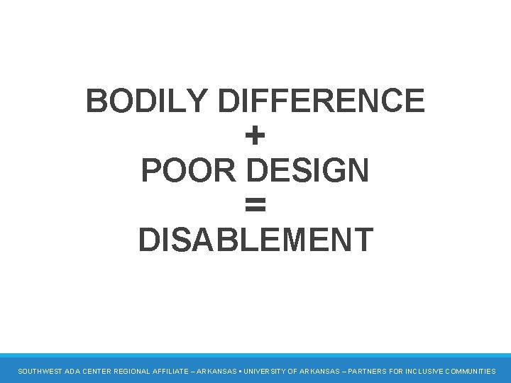 DISABILITY = BODILY DIFFERENCE + POOR DESIGN = DISABLEMENT SOUTHWEST ADA CENTER REGIONAL AFFILIATE