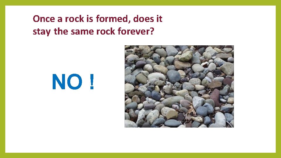 Once a rock is formed, does it stay the same rock forever? NO !