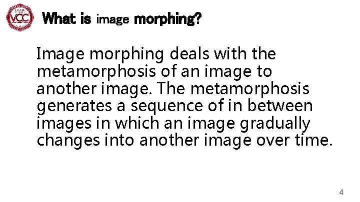 What is image morphing? Image morphing deals with the metamorphosis of an image to