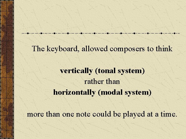 The keyboard, allowed composers to think vertically (tonal system) rather than horizontally (modal system)