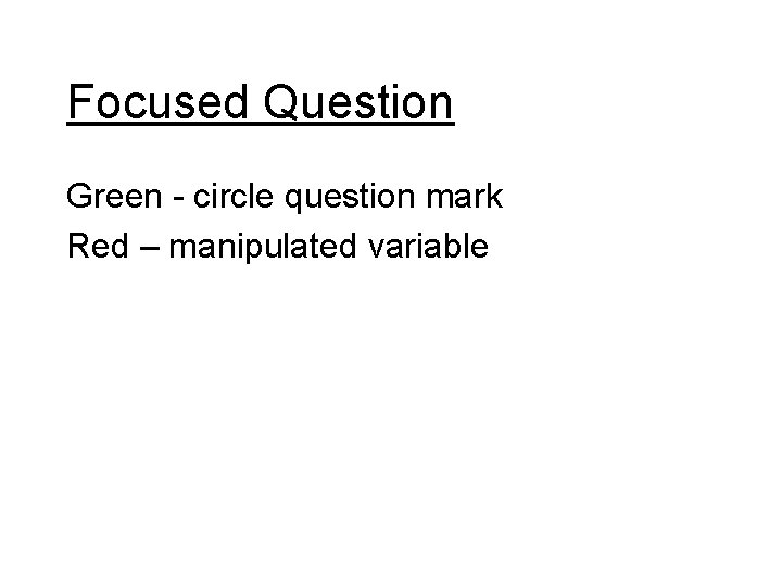 Focused Question Green - circle question mark Red – manipulated variable 