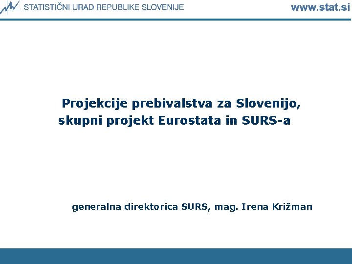 Projekcije prebivalstva za Slovenijo, skupni projekt Eurostata in SURS-a generalna direktorica SURS, mag. Irena
