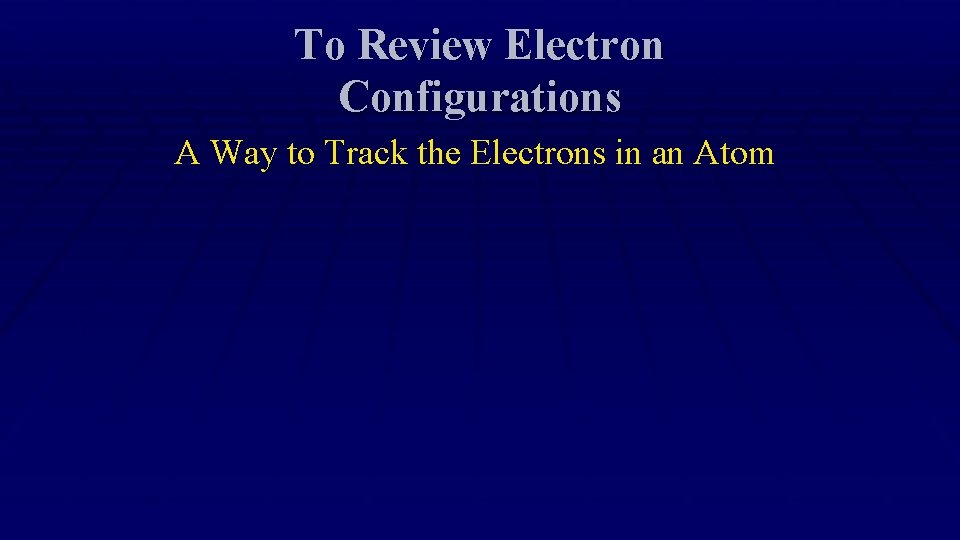 To Review Electron Configurations A Way to Track the Electrons in an Atom 