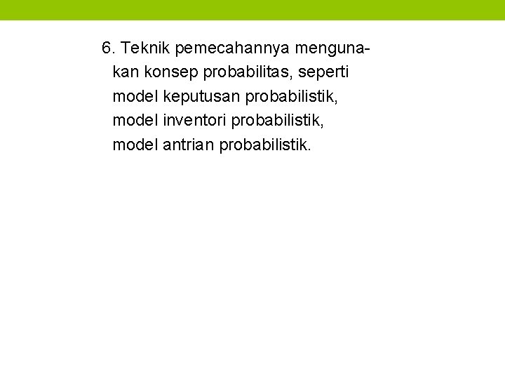 6. Teknik pemecahannya mengunakan konsep probabilitas, seperti model keputusan probabilistik, model inventori probabilistik, model