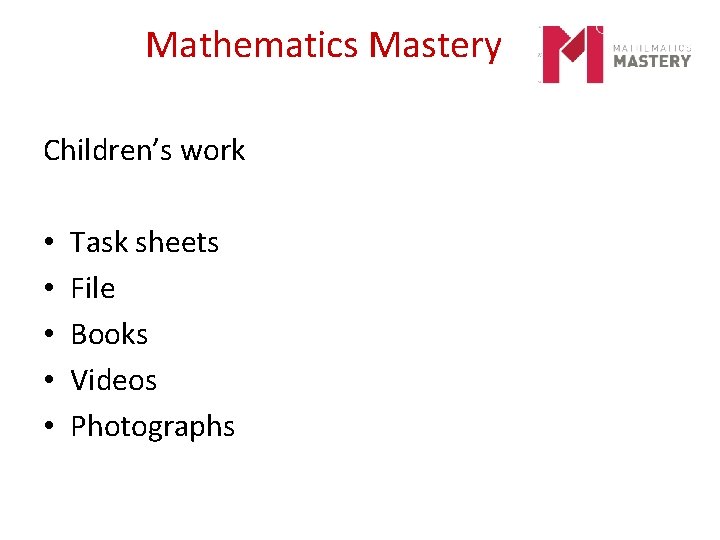 Mathematics Mastery Children’s work • • • Task sheets File Books Videos Photographs 