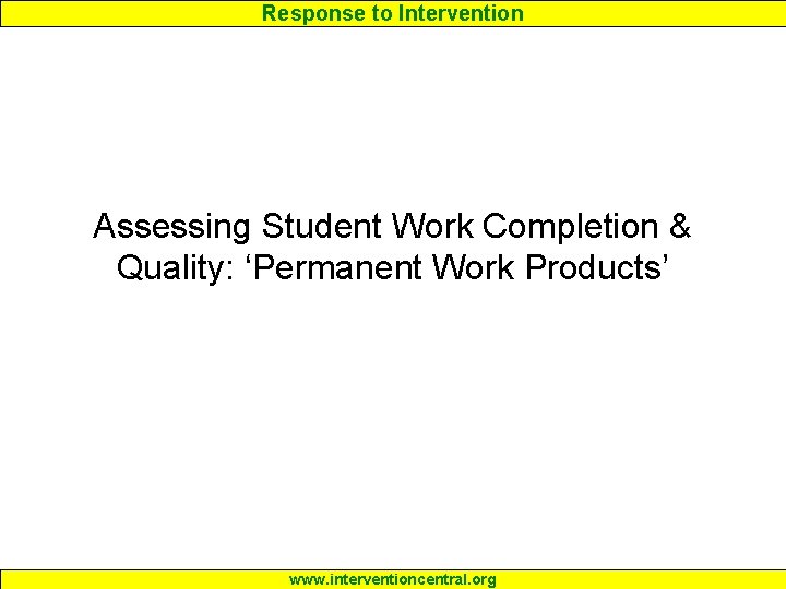 Response to Intervention Assessing Student Work Completion & Quality: ‘Permanent Work Products’ www. interventioncentral.