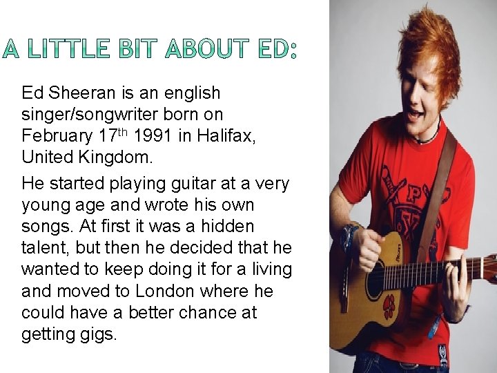 Ed Sheeran is an english singer/songwriter born on February 17 th 1991 in Halifax,