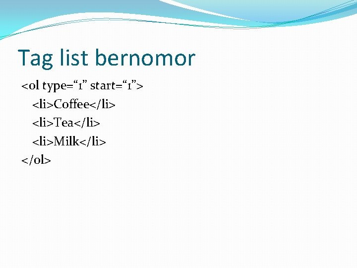 Tag list bernomor <ol type=“ 1” start=“ 1”> <li>Coffee</li> <li>Tea</li> <li>Milk</li> </ol> 